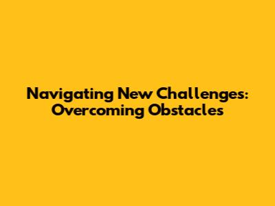 Navigating New Challenges: Overcoming Obstacles