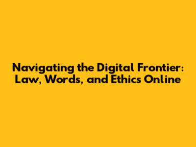 Navigating the Digital Frontier: Law, Words, and Ethics Online