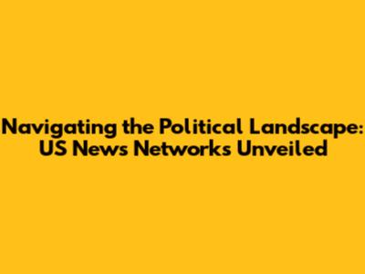 Navigating the Political Landscape: US News Networks Unveiled