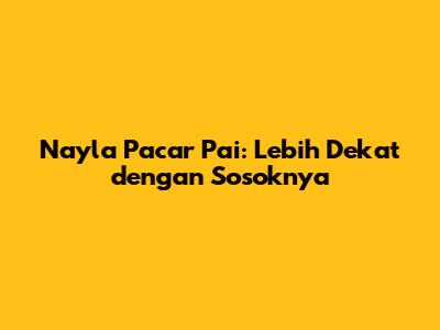 Nayla Pacar Pai: Lebih Dekat dengan Sosoknya