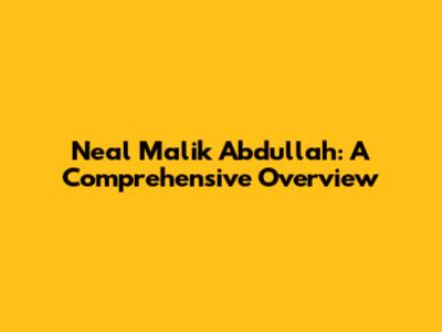 Neal Malik Abdullah: A Comprehensive Overview