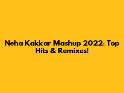 Neha Kakkar Mashup 2022: Top Hits & Remixes!