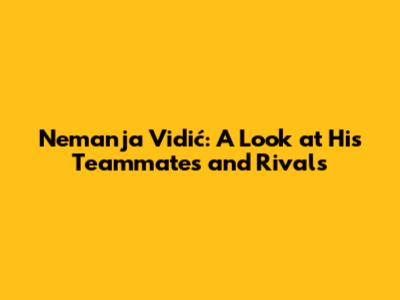 Nemanja Vidić: A Look at His Teammates and Rivals