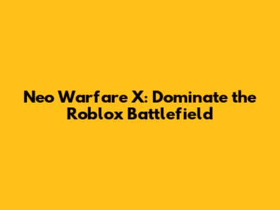 Neo Warfare X: Dominate the Roblox Battlefield