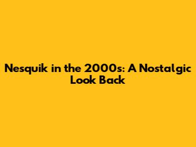 Nesquik in the 2000s: A Nostalgic Look Back
