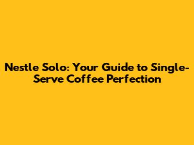 Nestle Solo: Your Guide to Single-Serve Coffee Perfection