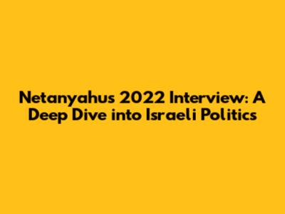Netanyahu's 2022 Interview: A Deep Dive into Israeli Politics