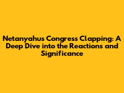 Netanyahu's Congress Clapping: A Deep Dive into the Reactions and Significance
