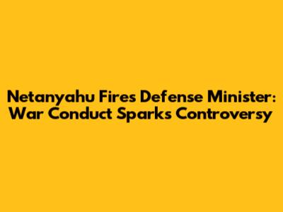 Netanyahu Fires Defense Minister: War Conduct Sparks Controversy
