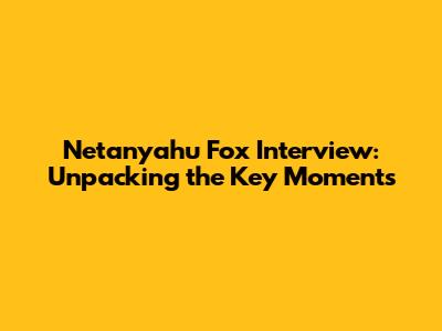 Netanyahu Fox Interview: Unpacking the Key Moments