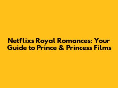 Netflix's Royal Romances: Your Guide to Prince & Princess Films