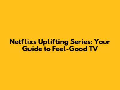 Netflix's Uplifting Series: Your Guide to Feel-Good TV