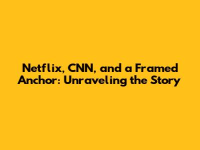 Netflix, CNN, and a Framed Anchor: Unraveling the Story