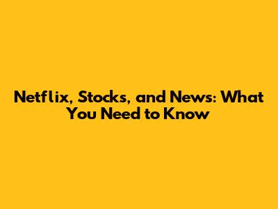 Netflix, Stocks, and News: What You Need to Know