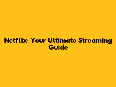Netflix: Your Ultimate Streaming Guide