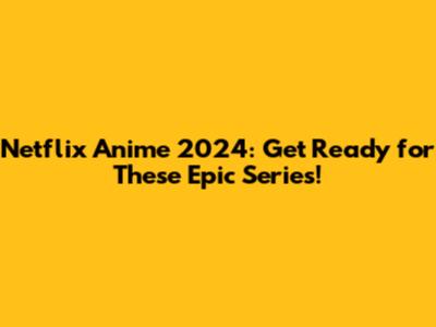 Netflix Anime 2024: Get Ready for These Epic Series!