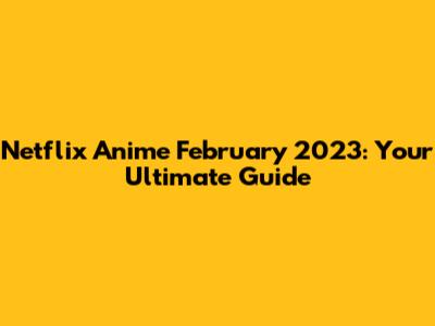 Netflix Anime February 2023: Your Ultimate Guide