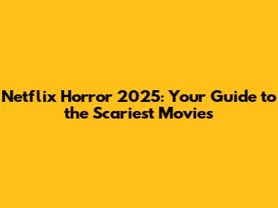 Netflix Horror 2025: Your Guide to the Scariest Movies