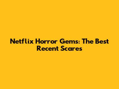 Netflix Horror Gems: The Best Recent Scares