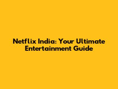 Netflix India: Your Ultimate Entertainment Guide