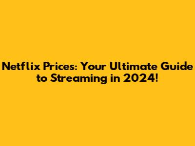 Netflix Prices: Your Ultimate Guide to Streaming in 2024!