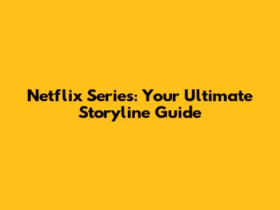 Netflix Series: Your Ultimate Storyline Guide