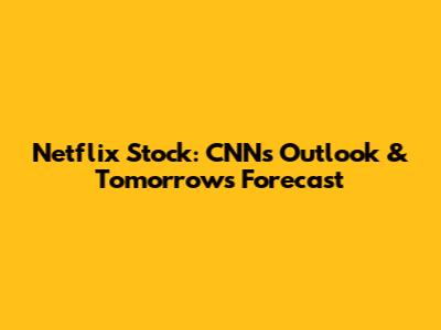 Netflix Stock: CNN's Outlook & Tomorrow's Forecast