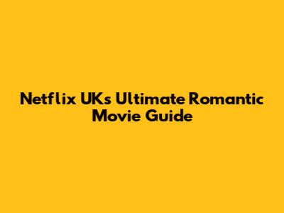 Netflix UK's Ultimate Romantic Movie Guide