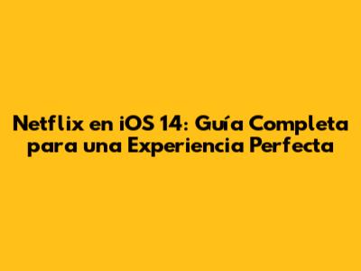 Netflix en iOS 14: Guía Completa para una Experiencia Perfecta