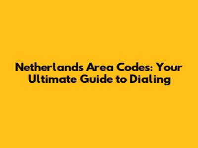 Netherlands Area Codes: Your Ultimate Guide to Dialing
