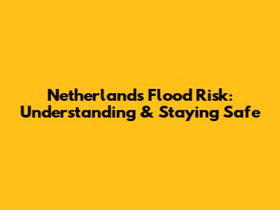 Netherlands Flood Risk: Understanding & Staying Safe