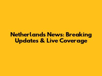 Netherlands News: Breaking Updates & Live Coverage