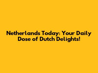 Netherlands Today: Your Daily Dose of Dutch Delights!