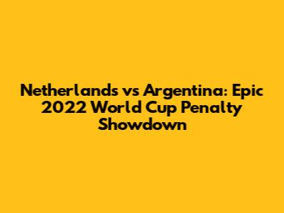 Netherlands vs Argentina: Epic 2022 World Cup Penalty Showdown