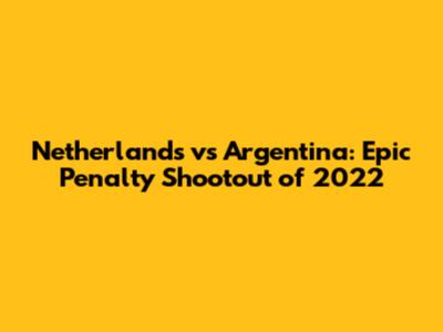 Netherlands vs Argentina: Epic Penalty Shootout of 2022