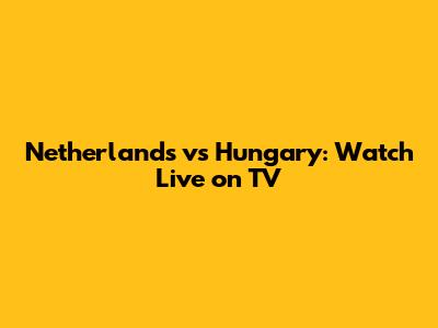 Netherlands vs Hungary: Watch Live on TV