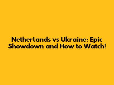 Netherlands vs Ukraine: Epic Showdown and How to Watch!