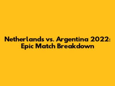 Netherlands vs. Argentina 2022: Epic Match Breakdown
