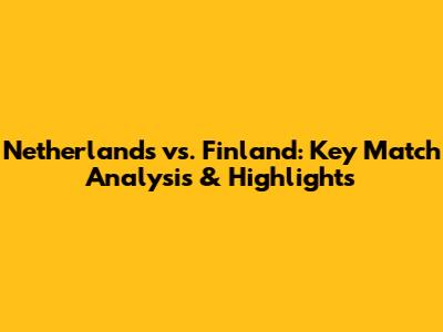 Netherlands vs. Finland: Key Match Analysis & Highlights