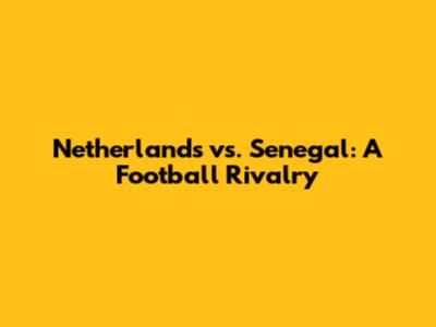 Netherlands vs. Senegal: A Football Rivalry