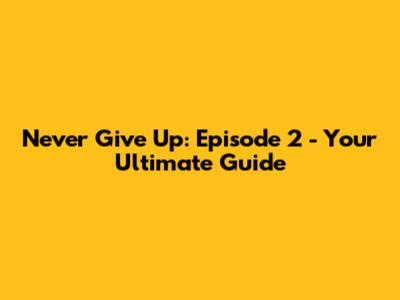 Never Give Up: Episode 2 - Your Ultimate Guide