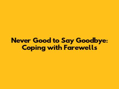Never Good to Say Goodbye: Coping with Farewells