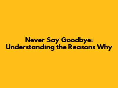 Never Say Goodbye: Understanding the Reasons Why