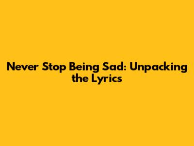 Never Stop Being Sad: Unpacking the Lyrics