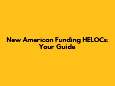 New American Funding HELOCs: Your Guide