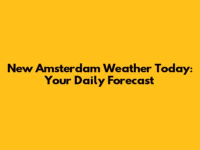 New Amsterdam Weather Today: Your Daily Forecast
