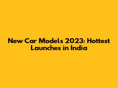 New Car Models 2023: Hottest Launches in India