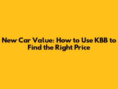 New Car Value: How to Use KBB to Find the Right Price