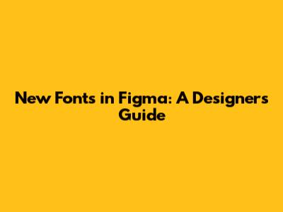 New Fonts in Figma: A Designer's Guide