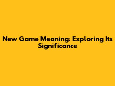 New Game Meaning: Exploring Its Significance